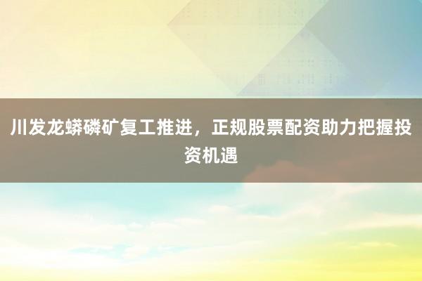 川发龙蟒磷矿复工推进，正规股票配资助力把握投资机遇
