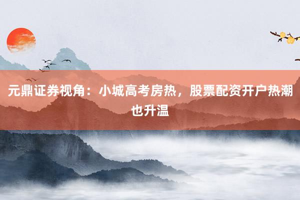 元鼎证券视角：小城高考房热，股票配资开户热潮也升温