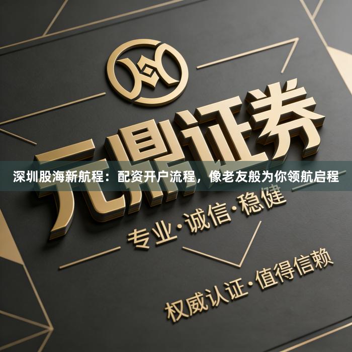 深圳股海新航程：配资开户流程，像老友般为你领航启程