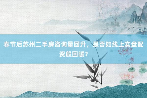 春节后苏州二手房咨询量回升，是否如线上实盘配资般回暖？