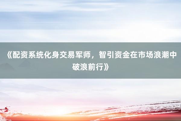 《配资系统化身交易军师，智引资金在市场浪潮中破浪前行》