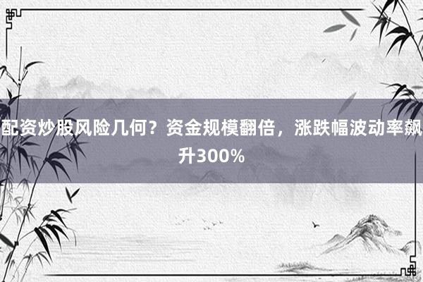 配资炒股风险几何？资金规模翻倍，涨跌幅波动率飙升300%