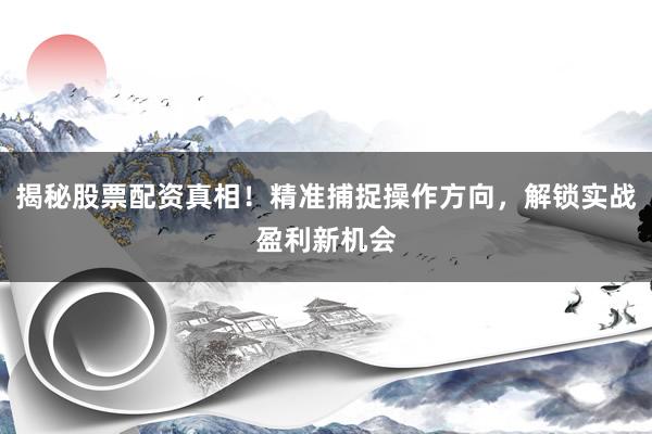 揭秘股票配资真相！精准捕捉操作方向，解锁实战盈利新机会