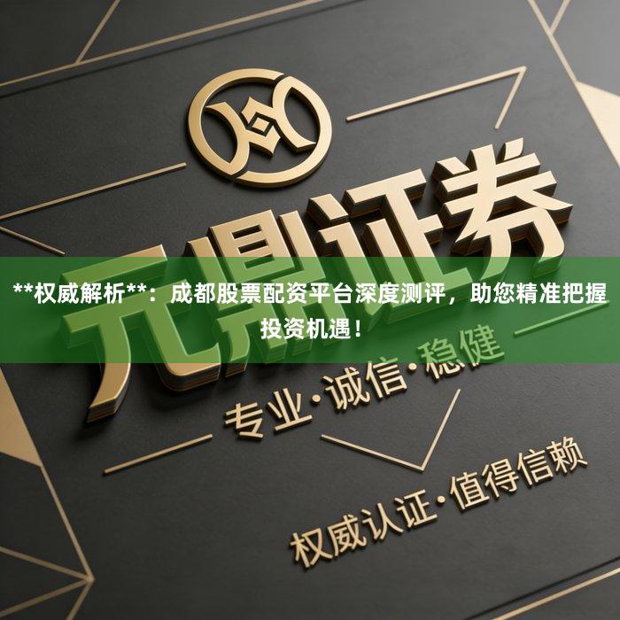 **权威解析**：成都股票配资平台深度测评，助您精准把握投资机遇！