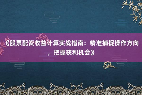 《股票配资收益计算实战指南：精准捕捉操作方向，把握获利机会》