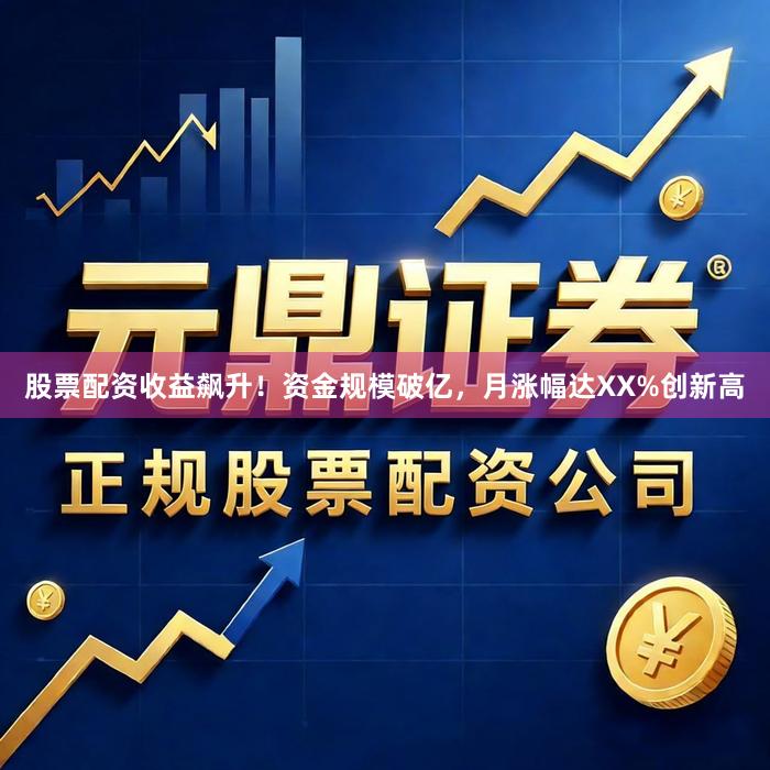 股票配资收益飙升！资金规模破亿，月涨幅达XX%创新高