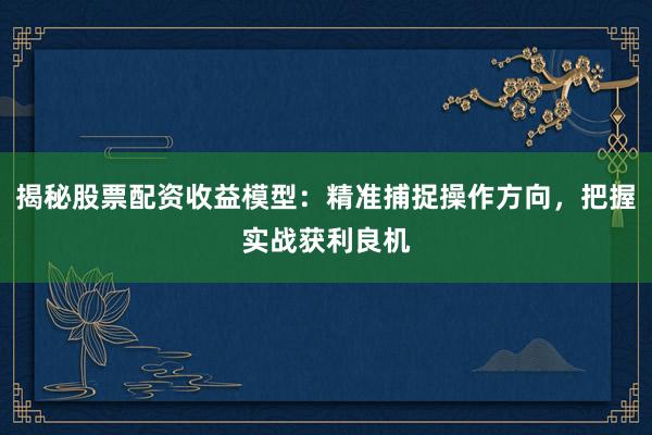 揭秘股票配资收益模型：精准捕捉操作方向，把握实战获利良机