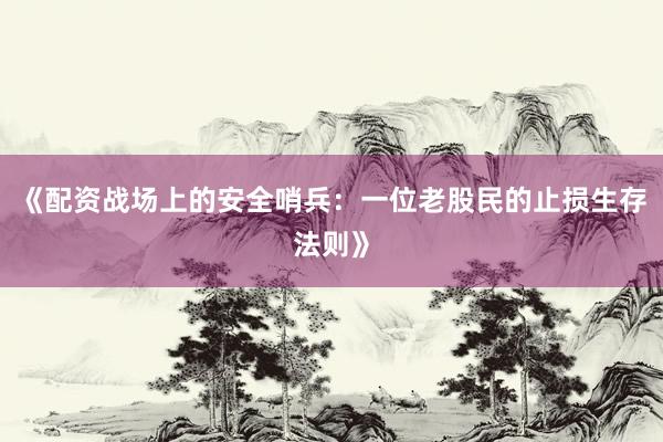 《配资战场上的安全哨兵：一位老股民的止损生存法则》
