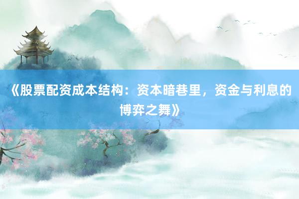 《股票配资成本结构：资本暗巷里，资金与利息的博弈之舞》