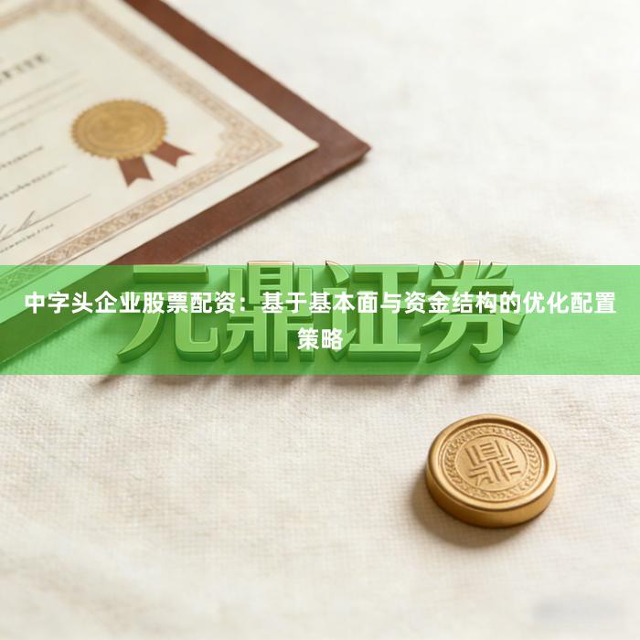 中字头企业股票配资：基于基本面与资金结构的优化配置策略