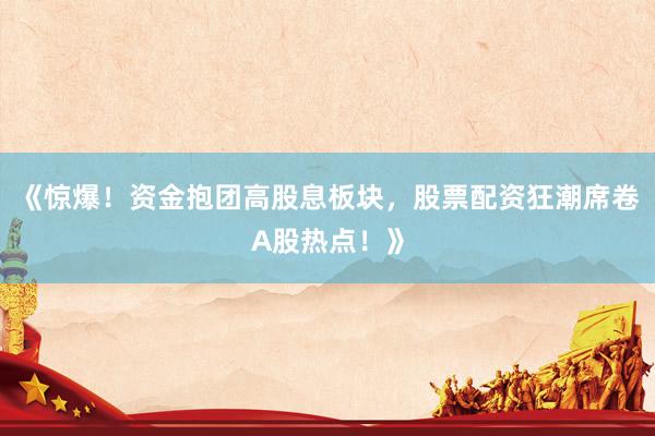 《惊爆！资金抱团高股息板块，股票配资狂潮席卷A股热点！》