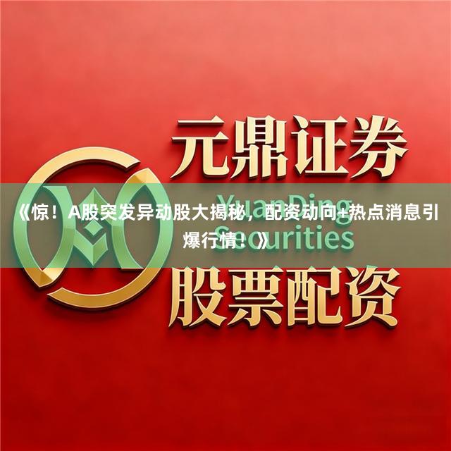 《惊！A股突发异动股大揭秘，配资动向+热点消息引爆行情！》