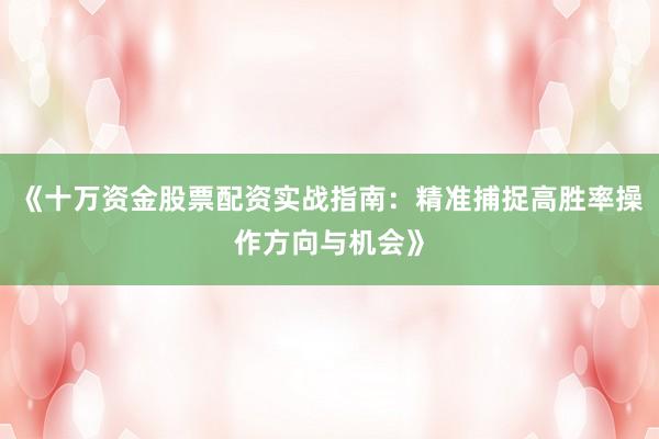 《十万资金股票配资实战指南：精准捕捉高胜率操作方向与机会》