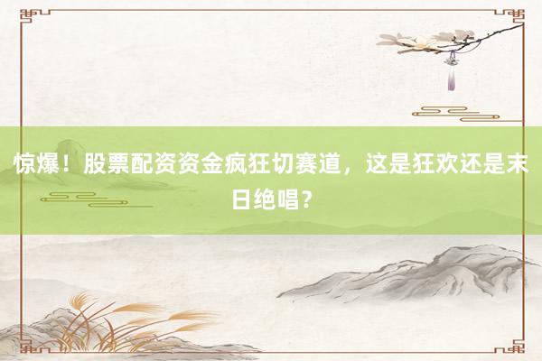 惊爆！股票配资资金疯狂切赛道，这是狂欢还是末日绝唱？