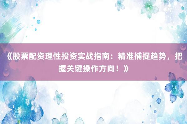 《股票配资理性投资实战指南：精准捕捉趋势，把握关键操作方向！》
