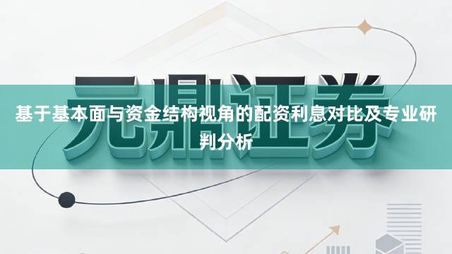基于基本面与资金结构视角的配资利息对比及专业研判分析