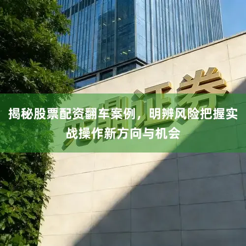 揭秘股票配资翻车案例，明辨风险把握实战操作新方向与机会