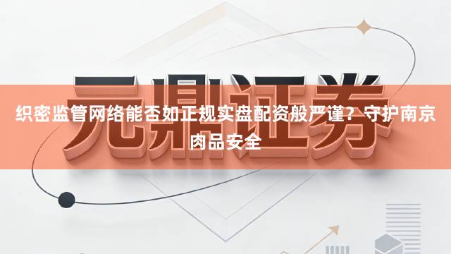 织密监管网络能否如正规实盘配资般严谨？守护南京肉品安全
