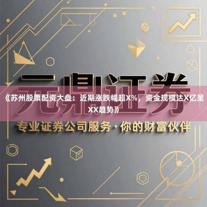 《苏州股票配资大盘：近期涨跌幅超X%，资金规模达X亿呈XX趋势》
