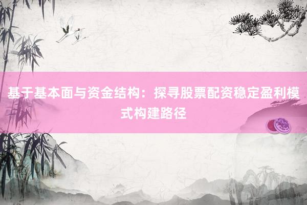 基于基本面与资金结构：探寻股票配资稳定盈利模式构建路径
