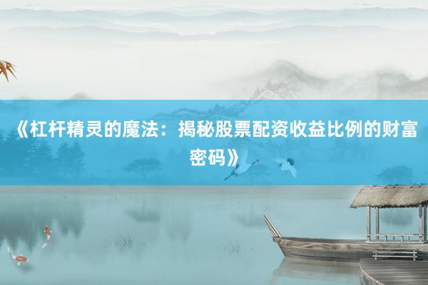 《杠杆精灵的魔法：揭秘股票配资收益比例的财富密码》