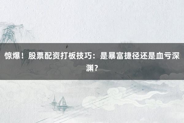 惊爆！股票配资打板技巧：是暴富捷径还是血亏深渊？