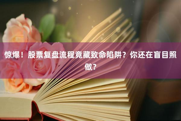 惊爆！股票复盘流程竟藏致命陷阱？你还在盲目照做？