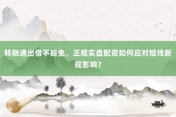 转融通出借不豁免，正规实盘配资如何应对短线新规影响？