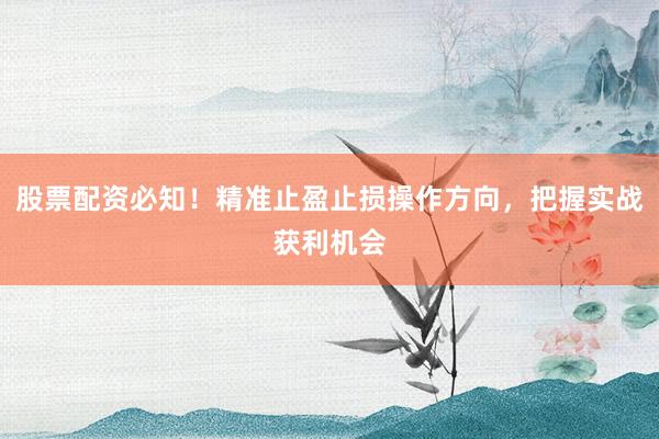 股票配资必知！精准止盈止损操作方向，把握实战获利机会