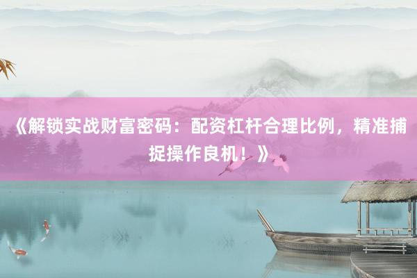 《解锁实战财富密码：配资杠杆合理比例，精准捕捉操作良机！》