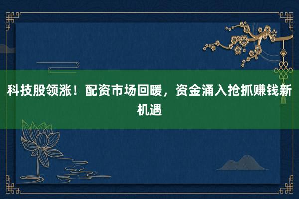 科技股领涨！配资市场回暖，资金涌入抢抓赚钱新机遇