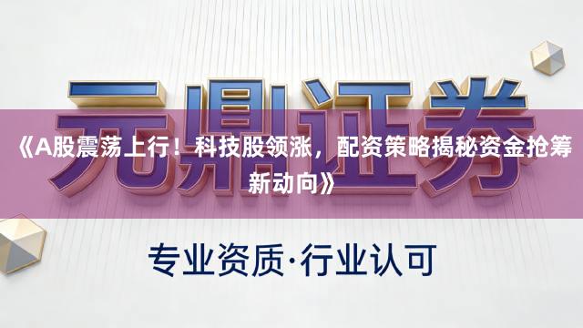 《A股震荡上行！科技股领涨，配资策略揭秘资金抢筹新动向》