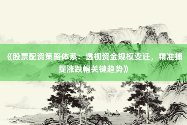 《股票配资策略体系：透视资金规模变迁，精准捕捉涨跌幅关键趋势》