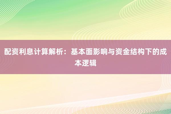 配资利息计算解析：基本面影响与资金结构下的成本逻辑