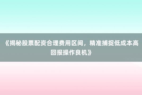 《揭秘股票配资合理费用区间，精准捕捉低成本高回报操作良机》