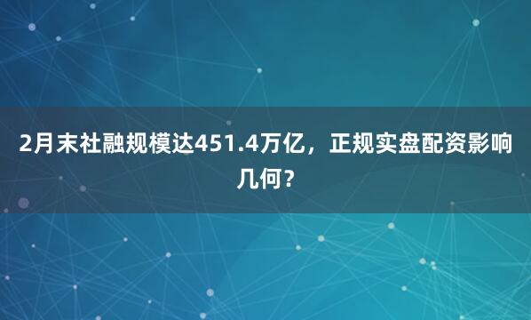 2月末社融规模达451.4万亿，正规实盘配资影响几何？