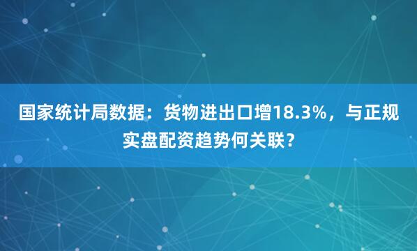 国家统计局数据：货物进出口增18.3%，与正规实盘配资趋势何关联？