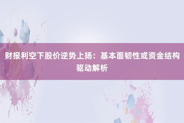 财报利空下股价逆势上扬：基本面韧性或资金结构驱动解析