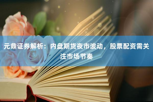 元鼎证券解析：内盘期货夜市波动，股票配资需关注市场节奏