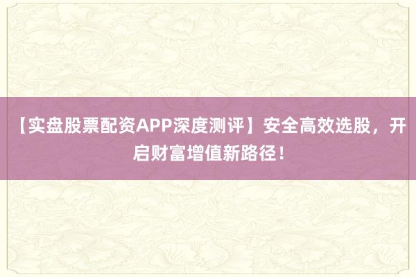 【实盘股票配资APP深度测评】安全高效选股，开启财富增值新路径！