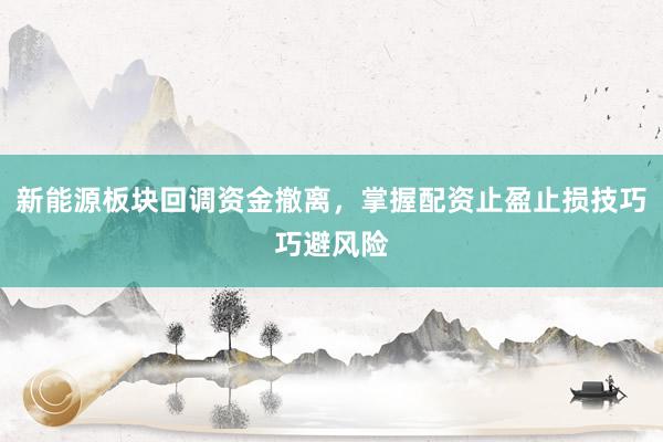 新能源板块回调资金撤离，掌握配资止盈止损技巧巧避风险