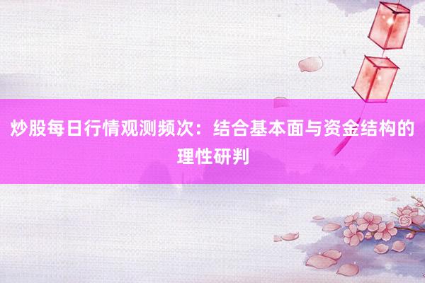 炒股每日行情观测频次：结合基本面与资金结构的理性研判