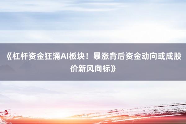《杠杆资金狂涌AI板块！暴涨背后资金动向或成股价新风向标》
