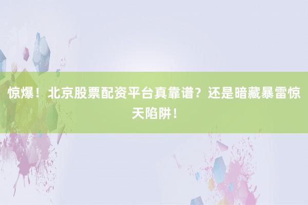 惊爆！北京股票配资平台真靠谱？还是暗藏暴雷惊天陷阱！