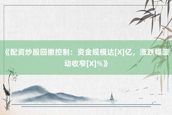 《配资炒股回撤控制：资金规模达[X]亿，涨跌幅波动收窄[X]%》