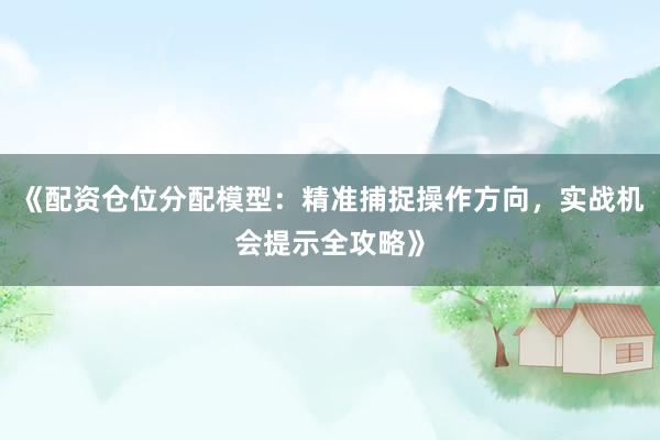 《配资仓位分配模型：精准捕捉操作方向，实战机会提示全攻略》