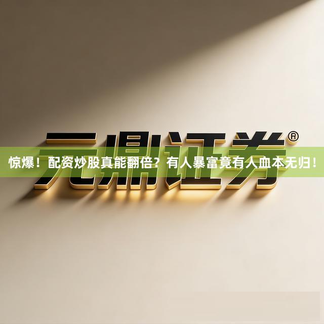 惊爆！配资炒股真能翻倍？有人暴富竟有人血本无归！