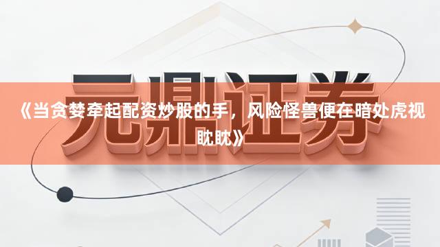 《当贪婪牵起配资炒股的手，风险怪兽便在暗处虎视眈眈》