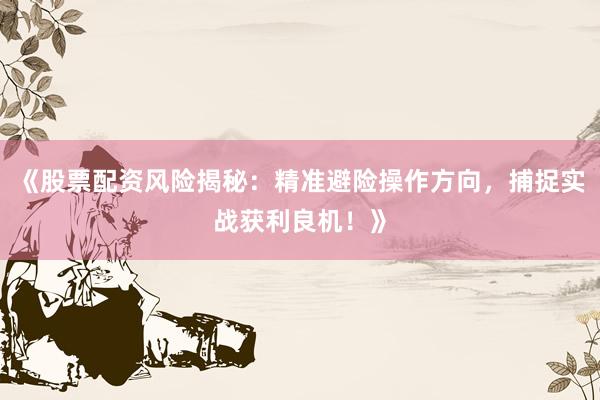 《股票配资风险揭秘：精准避险操作方向，捕捉实战获利良机！》