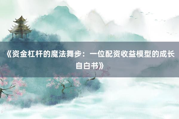 《资金杠杆的魔法舞步：一位配资收益模型的成长自白书》